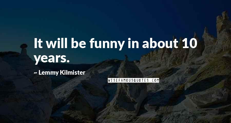 Lemmy Kilmister Quotes: It will be funny in about 10 years.