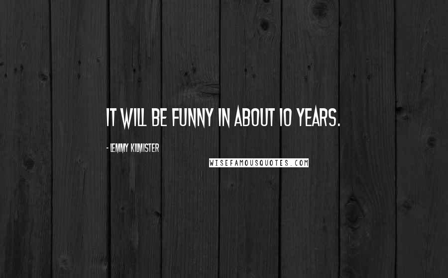 Lemmy Kilmister Quotes: It will be funny in about 10 years.