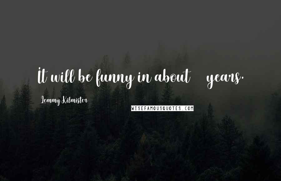 Lemmy Kilmister Quotes: It will be funny in about 10 years.