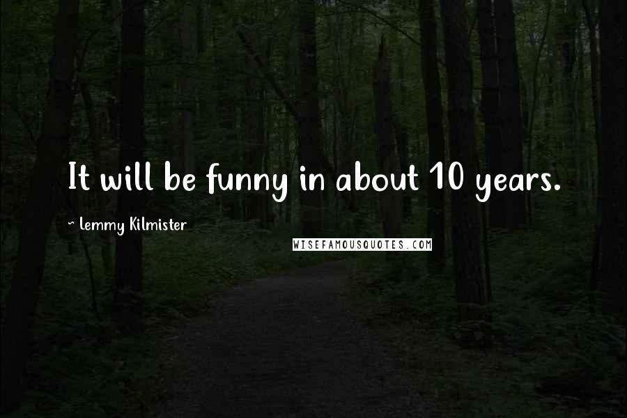 Lemmy Kilmister Quotes: It will be funny in about 10 years.