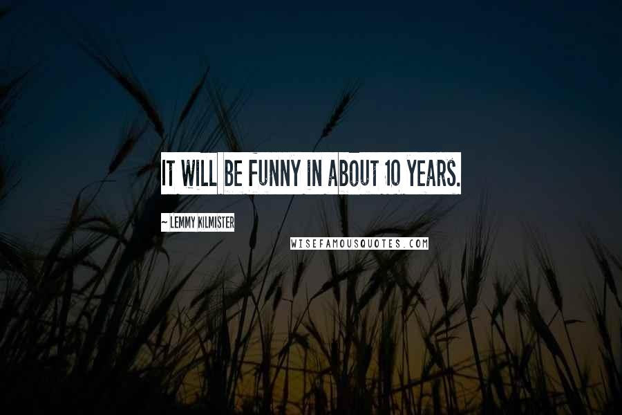 Lemmy Kilmister Quotes: It will be funny in about 10 years.