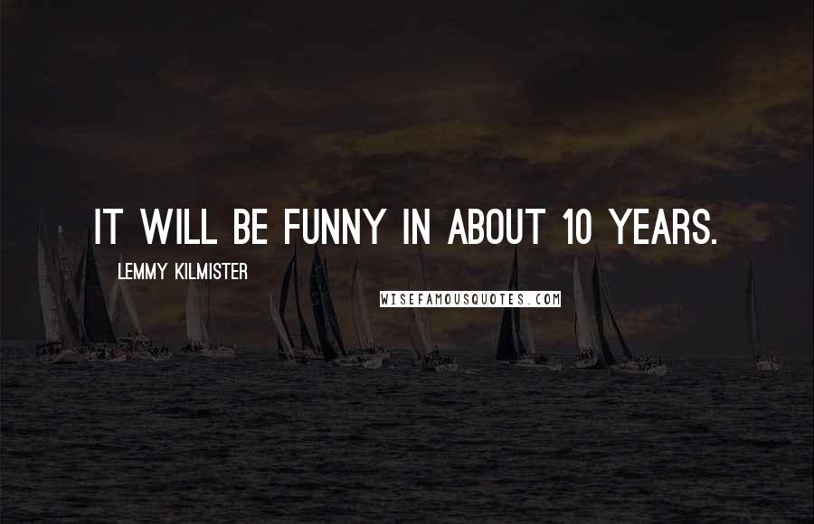 Lemmy Kilmister Quotes: It will be funny in about 10 years.