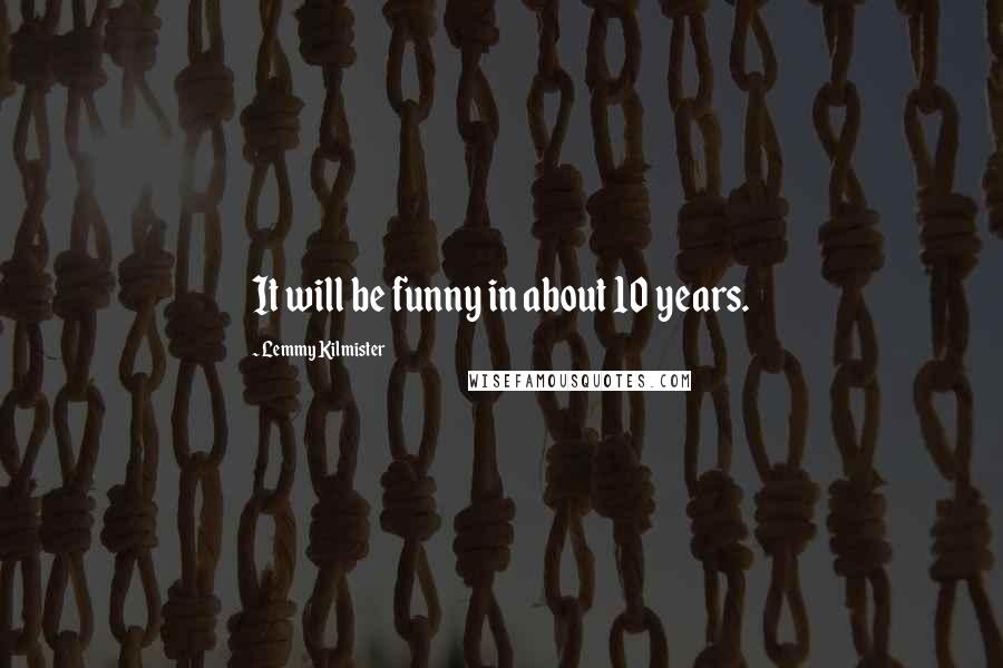 Lemmy Kilmister Quotes: It will be funny in about 10 years.