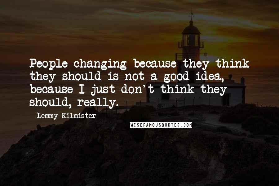 Lemmy Kilmister Quotes: People changing because they think they should is not a good idea, because I just don't think they should, really.