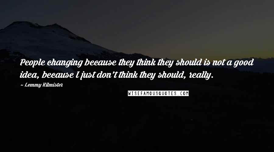 Lemmy Kilmister Quotes: People changing because they think they should is not a good idea, because I just don't think they should, really.