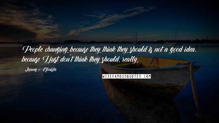 Lemmy Kilmister Quotes: People changing because they think they should is not a good idea, because I just don't think they should, really.