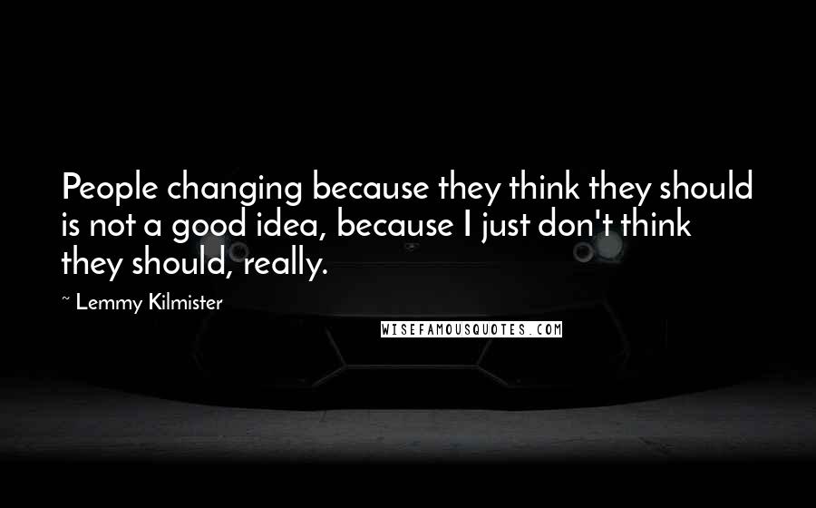 Lemmy Kilmister Quotes: People changing because they think they should is not a good idea, because I just don't think they should, really.