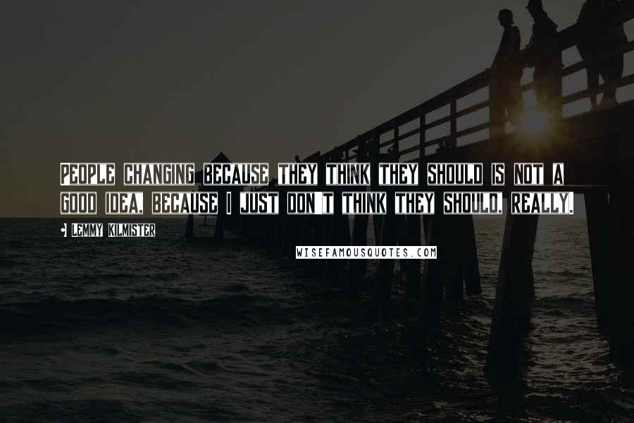 Lemmy Kilmister Quotes: People changing because they think they should is not a good idea, because I just don't think they should, really.