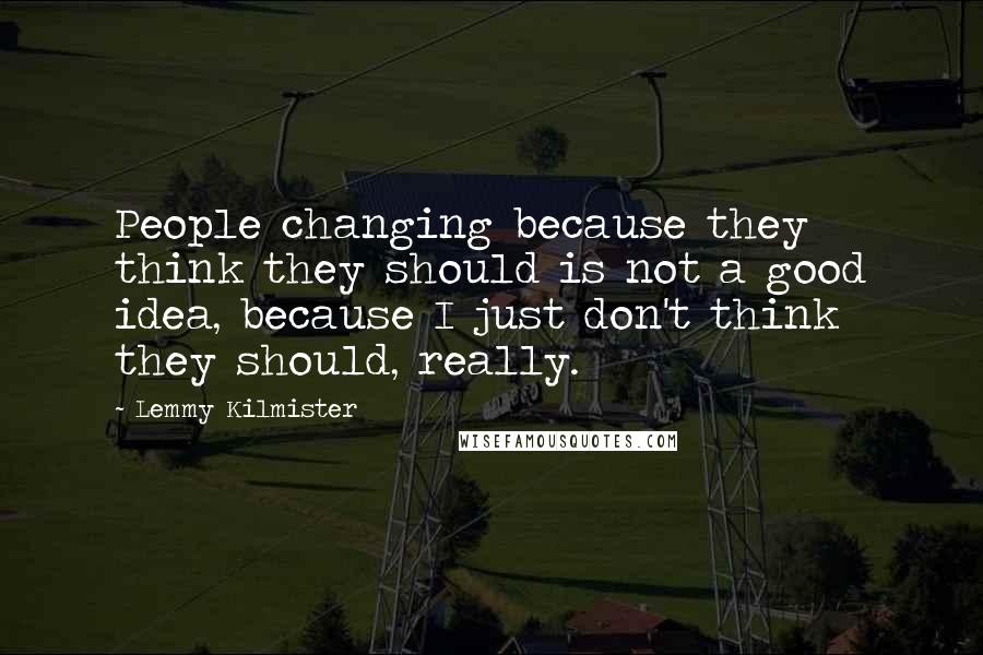 Lemmy Kilmister Quotes: People changing because they think they should is not a good idea, because I just don't think they should, really.