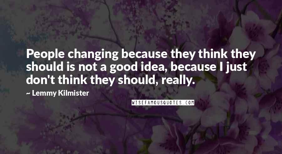 Lemmy Kilmister Quotes: People changing because they think they should is not a good idea, because I just don't think they should, really.