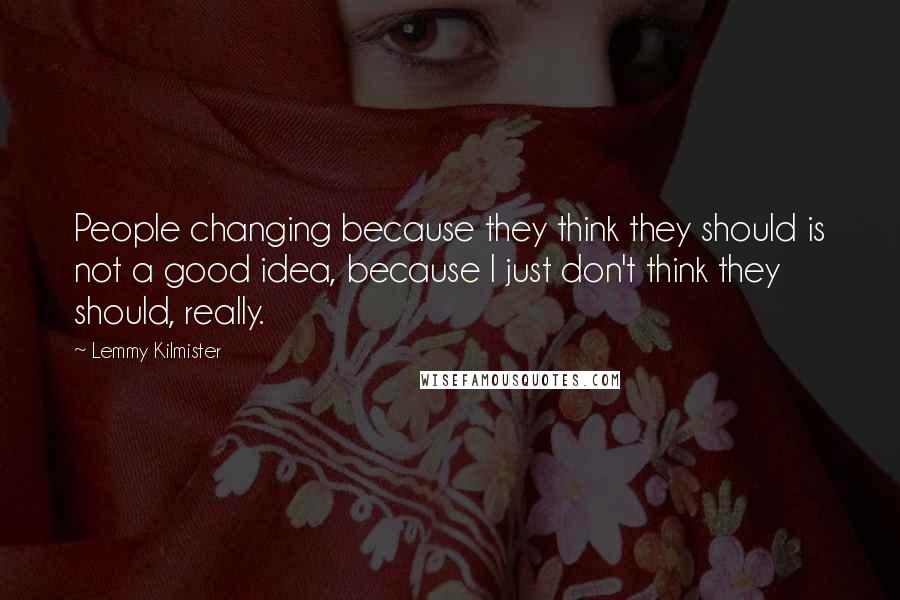 Lemmy Kilmister Quotes: People changing because they think they should is not a good idea, because I just don't think they should, really.