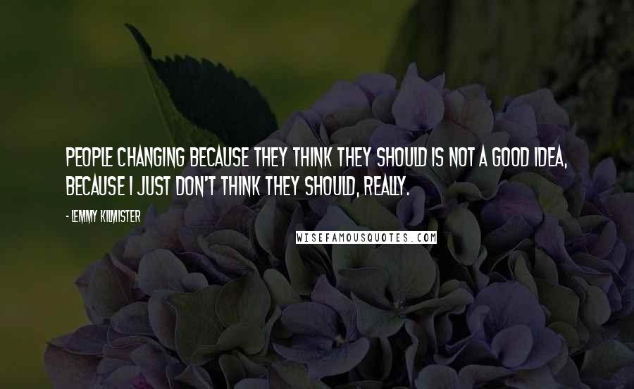 Lemmy Kilmister Quotes: People changing because they think they should is not a good idea, because I just don't think they should, really.