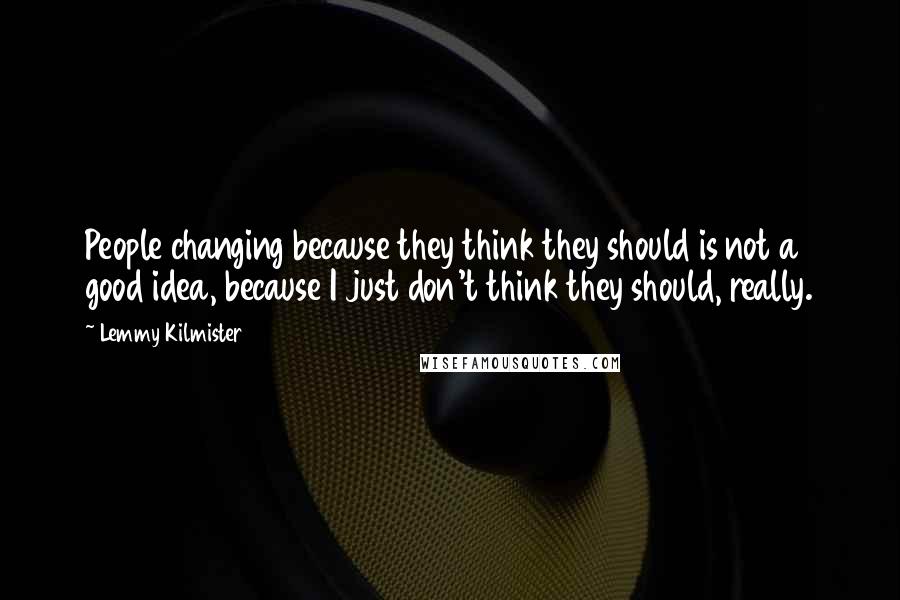 Lemmy Kilmister Quotes: People changing because they think they should is not a good idea, because I just don't think they should, really.