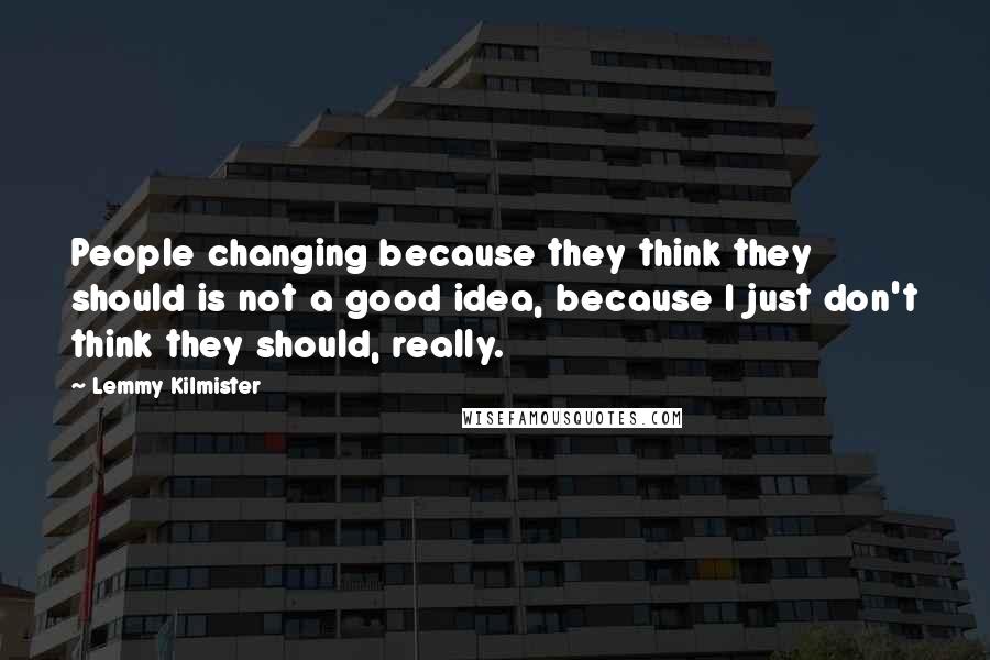 Lemmy Kilmister Quotes: People changing because they think they should is not a good idea, because I just don't think they should, really.