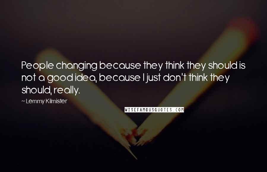 Lemmy Kilmister Quotes: People changing because they think they should is not a good idea, because I just don't think they should, really.