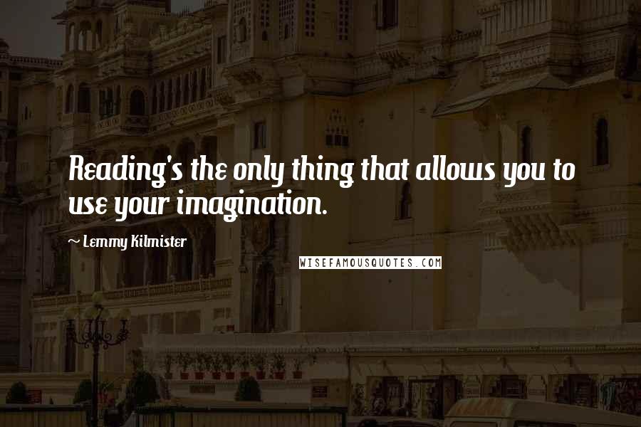 Lemmy Kilmister Quotes: Reading's the only thing that allows you to use your imagination.