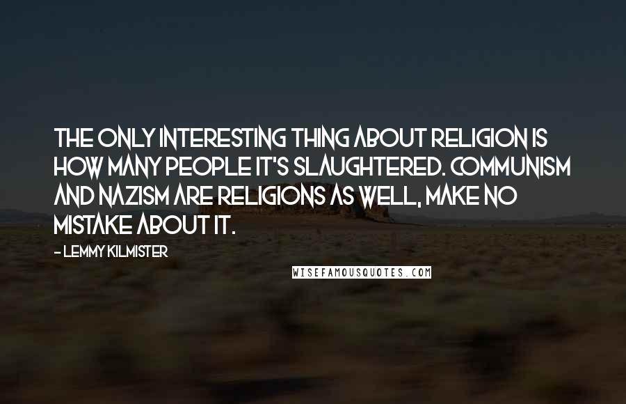 Lemmy Kilmister Quotes: The only interesting thing about religion is how many people it's slaughtered. Communism and Nazism are religions as well, make no mistake about it.