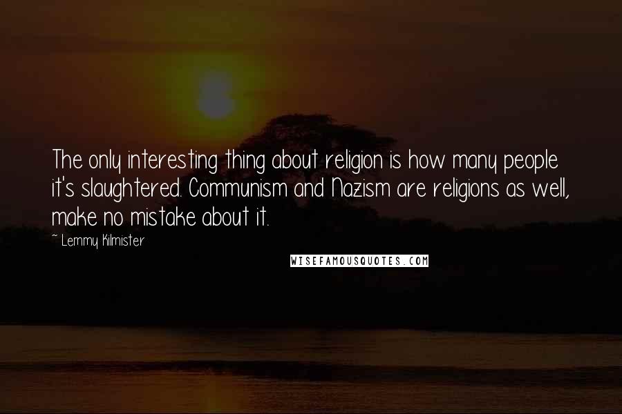 Lemmy Kilmister Quotes: The only interesting thing about religion is how many people it's slaughtered. Communism and Nazism are religions as well, make no mistake about it.