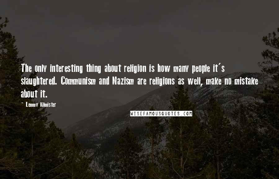 Lemmy Kilmister Quotes: The only interesting thing about religion is how many people it's slaughtered. Communism and Nazism are religions as well, make no mistake about it.