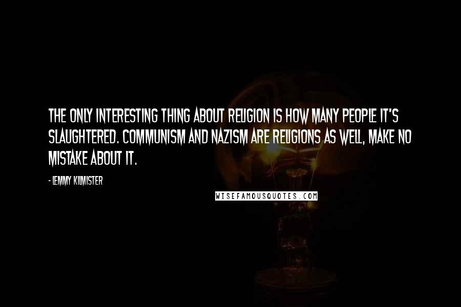 Lemmy Kilmister Quotes: The only interesting thing about religion is how many people it's slaughtered. Communism and Nazism are religions as well, make no mistake about it.