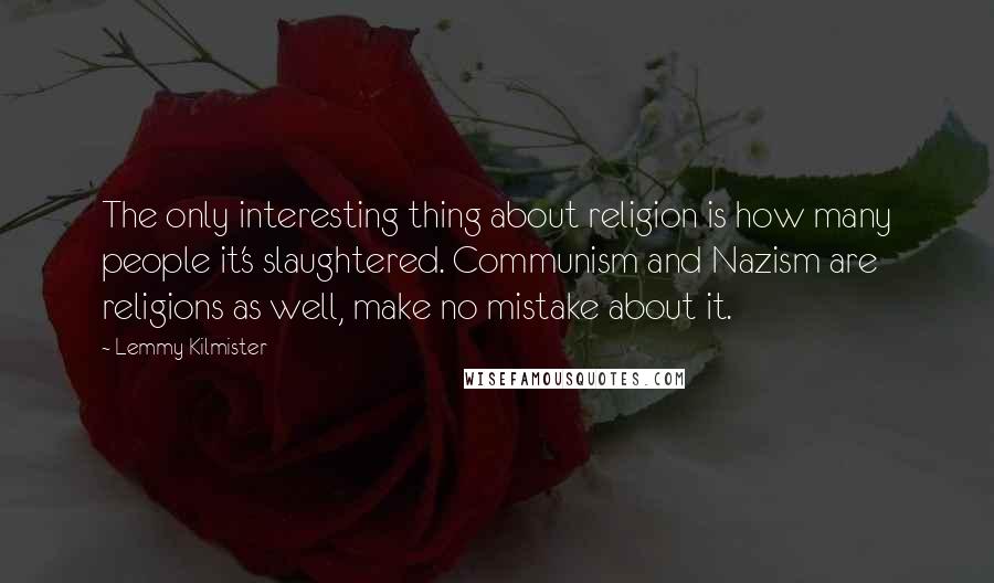 Lemmy Kilmister Quotes: The only interesting thing about religion is how many people it's slaughtered. Communism and Nazism are religions as well, make no mistake about it.