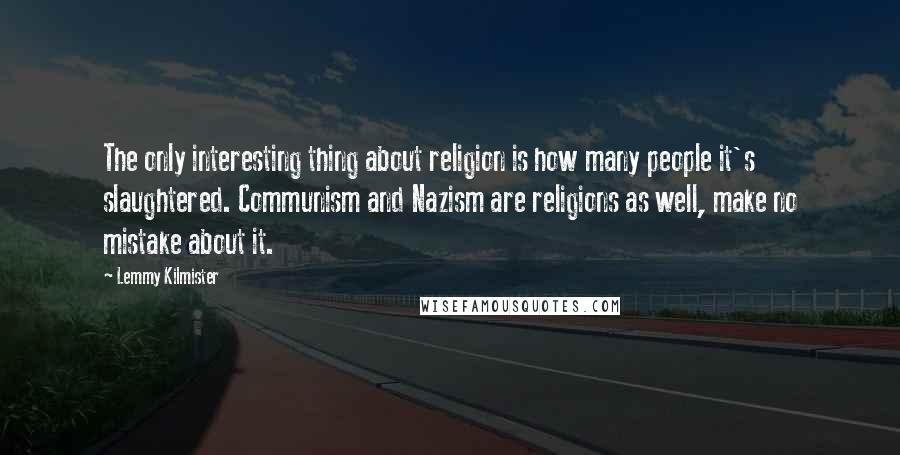 Lemmy Kilmister Quotes: The only interesting thing about religion is how many people it's slaughtered. Communism and Nazism are religions as well, make no mistake about it.