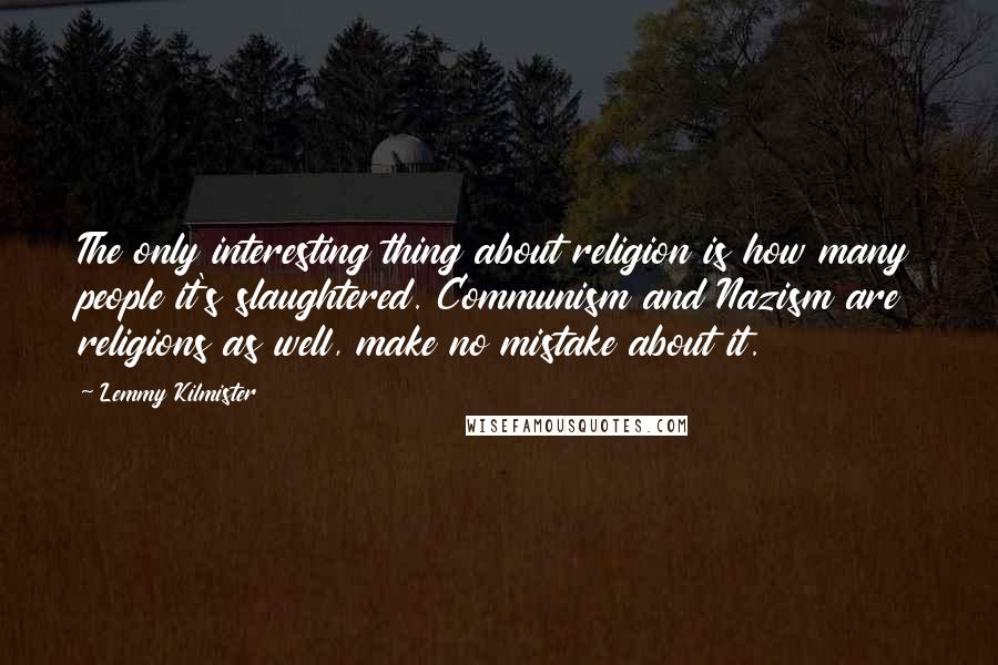 Lemmy Kilmister Quotes: The only interesting thing about religion is how many people it's slaughtered. Communism and Nazism are religions as well, make no mistake about it.