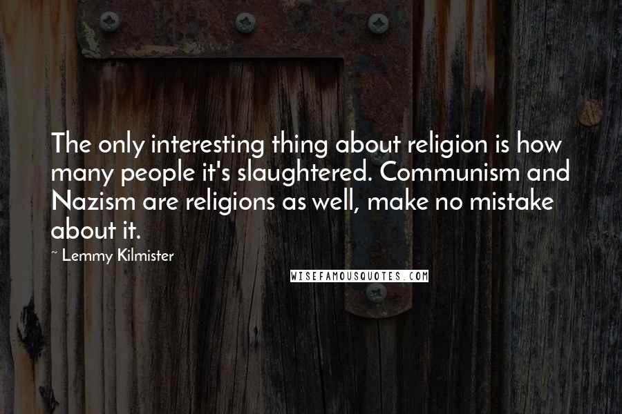 Lemmy Kilmister Quotes: The only interesting thing about religion is how many people it's slaughtered. Communism and Nazism are religions as well, make no mistake about it.