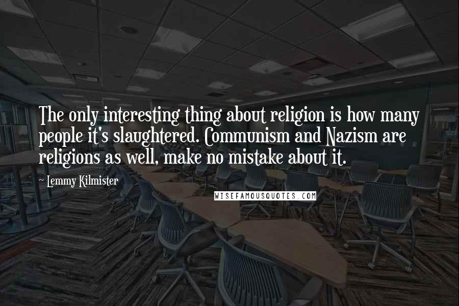 Lemmy Kilmister Quotes: The only interesting thing about religion is how many people it's slaughtered. Communism and Nazism are religions as well, make no mistake about it.