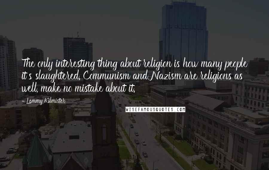 Lemmy Kilmister Quotes: The only interesting thing about religion is how many people it's slaughtered. Communism and Nazism are religions as well, make no mistake about it.