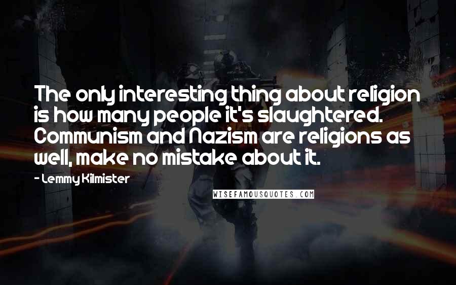 Lemmy Kilmister Quotes: The only interesting thing about religion is how many people it's slaughtered. Communism and Nazism are religions as well, make no mistake about it.