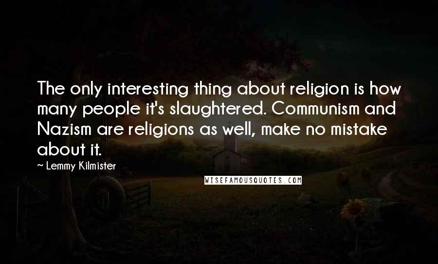 Lemmy Kilmister Quotes: The only interesting thing about religion is how many people it's slaughtered. Communism and Nazism are religions as well, make no mistake about it.