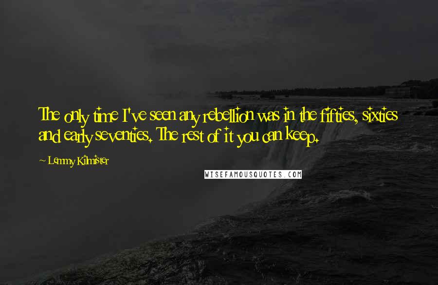 Lemmy Kilmister Quotes: The only time I've seen any rebellion was in the fifties, sixties and early seventies. The rest of it you can keep.