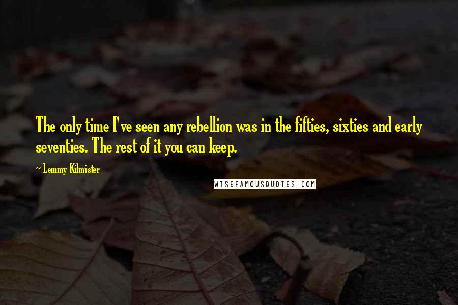Lemmy Kilmister Quotes: The only time I've seen any rebellion was in the fifties, sixties and early seventies. The rest of it you can keep.