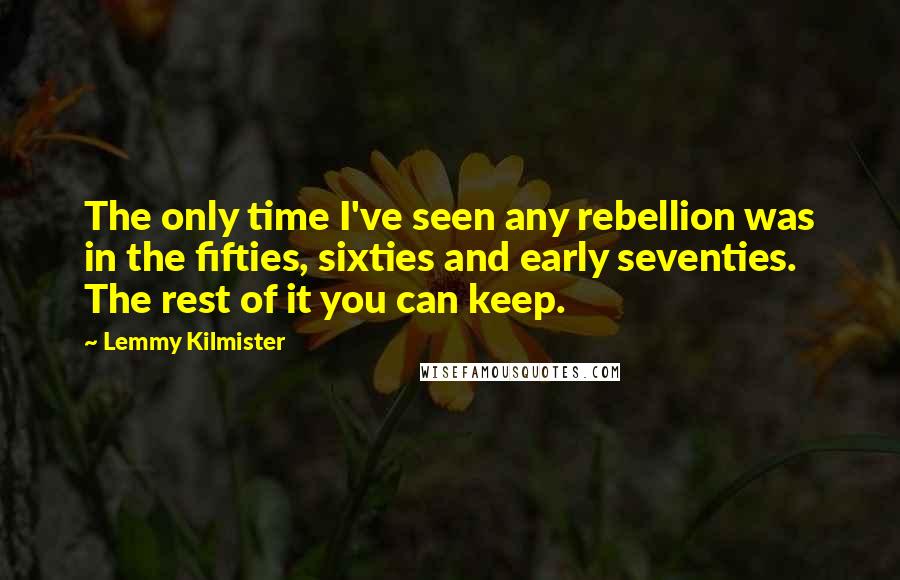 Lemmy Kilmister Quotes: The only time I've seen any rebellion was in the fifties, sixties and early seventies. The rest of it you can keep.