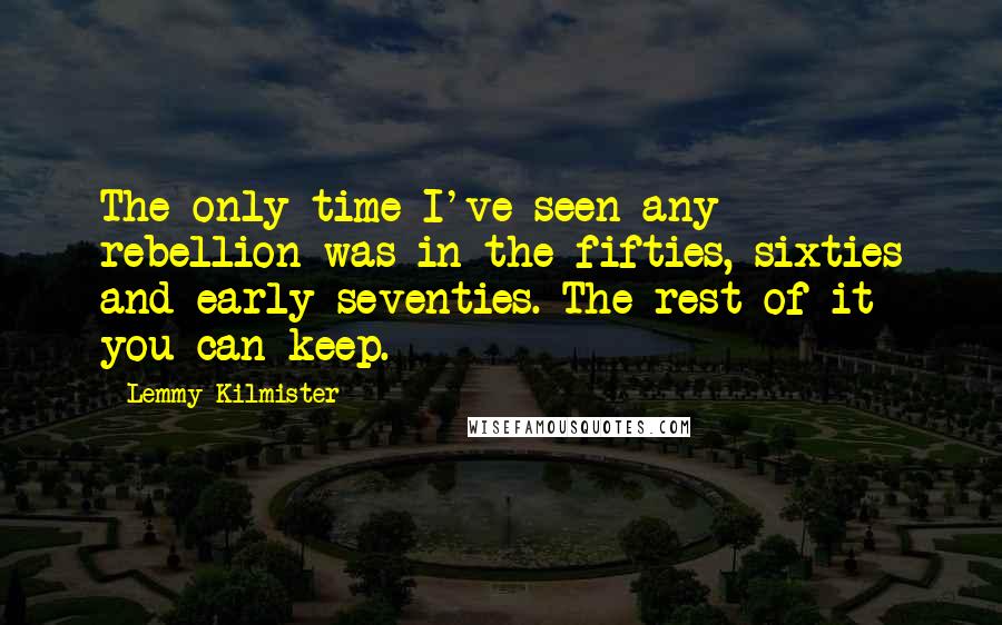 Lemmy Kilmister Quotes: The only time I've seen any rebellion was in the fifties, sixties and early seventies. The rest of it you can keep.