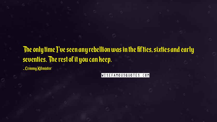 Lemmy Kilmister Quotes: The only time I've seen any rebellion was in the fifties, sixties and early seventies. The rest of it you can keep.