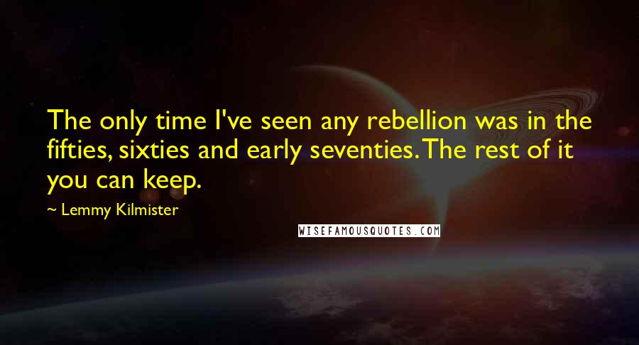 Lemmy Kilmister Quotes: The only time I've seen any rebellion was in the fifties, sixties and early seventies. The rest of it you can keep.