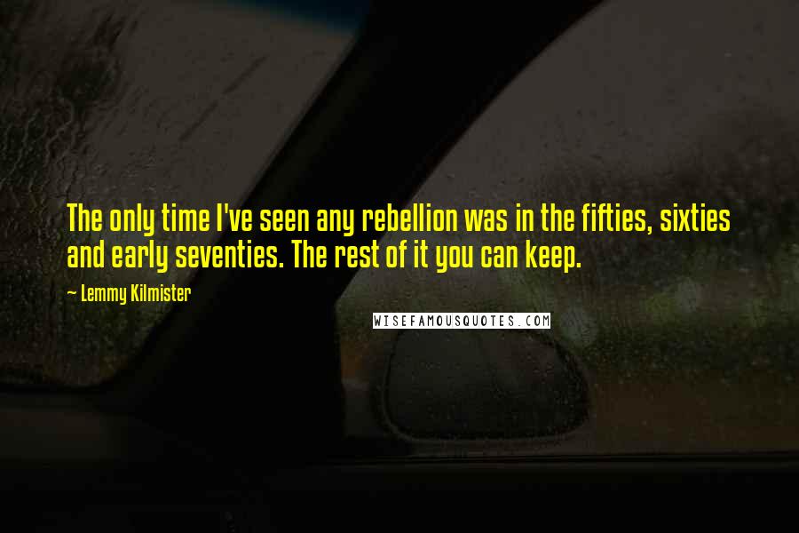 Lemmy Kilmister Quotes: The only time I've seen any rebellion was in the fifties, sixties and early seventies. The rest of it you can keep.