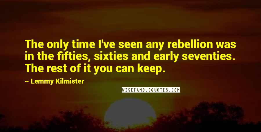 Lemmy Kilmister Quotes: The only time I've seen any rebellion was in the fifties, sixties and early seventies. The rest of it you can keep.