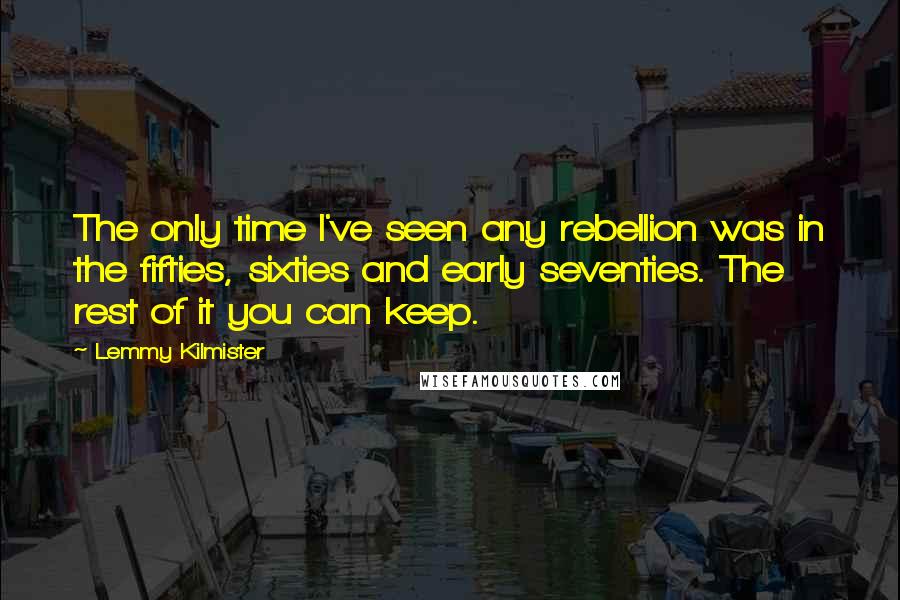 Lemmy Kilmister Quotes: The only time I've seen any rebellion was in the fifties, sixties and early seventies. The rest of it you can keep.