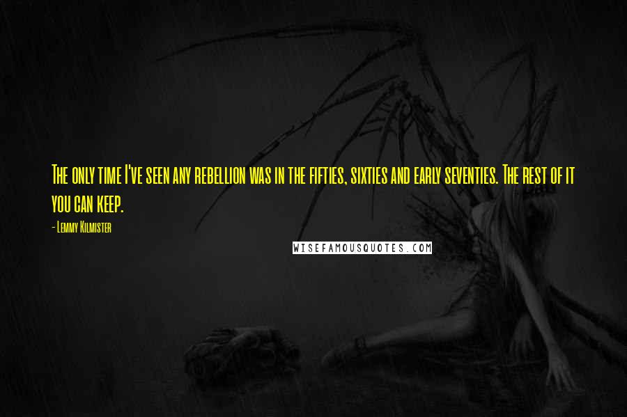 Lemmy Kilmister Quotes: The only time I've seen any rebellion was in the fifties, sixties and early seventies. The rest of it you can keep.