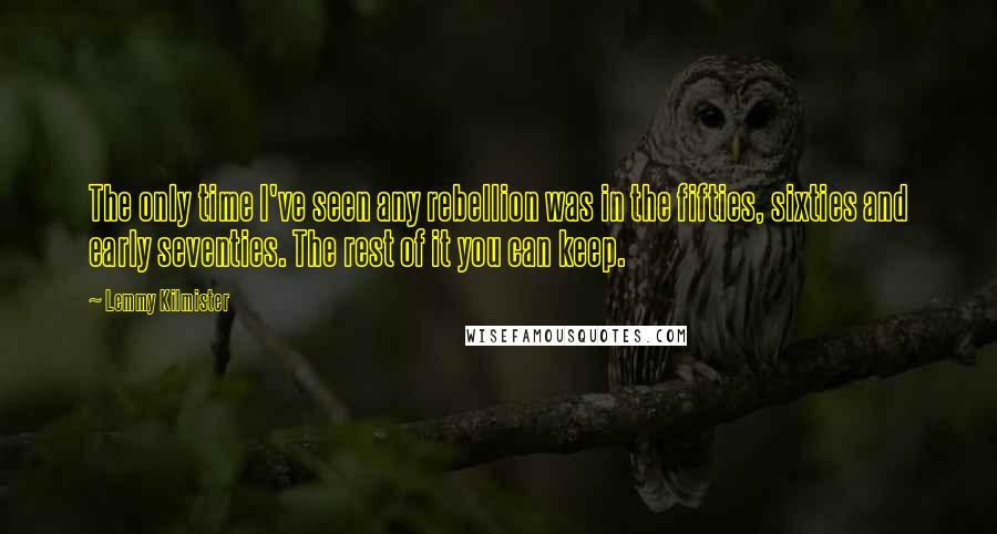 Lemmy Kilmister Quotes: The only time I've seen any rebellion was in the fifties, sixties and early seventies. The rest of it you can keep.