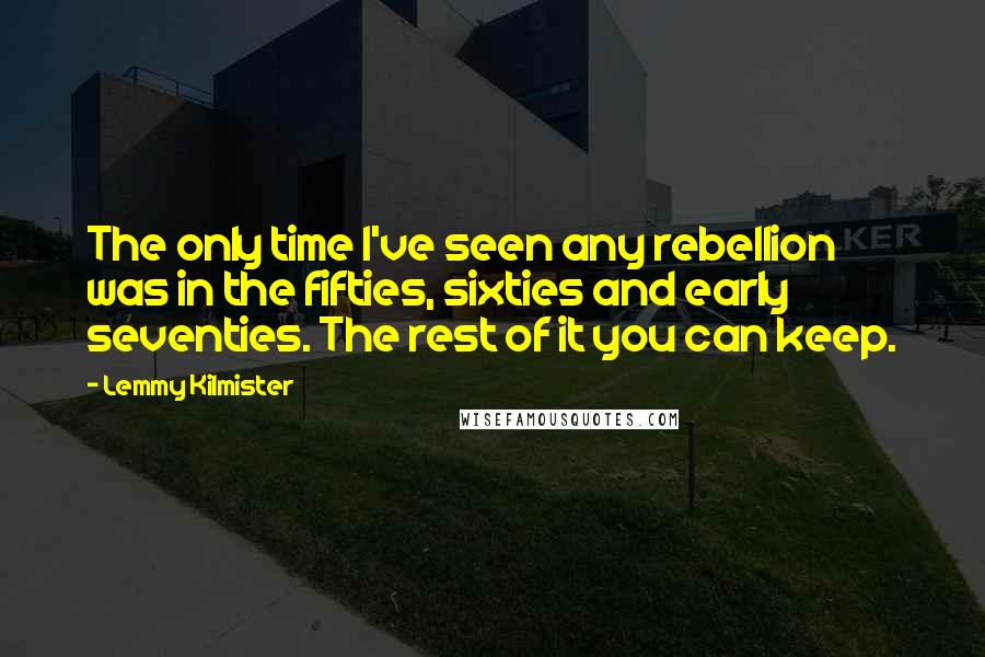 Lemmy Kilmister Quotes: The only time I've seen any rebellion was in the fifties, sixties and early seventies. The rest of it you can keep.