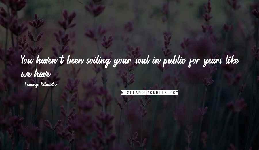 Lemmy Kilmister Quotes: You haven't been soiling your soul in public for years like we have.