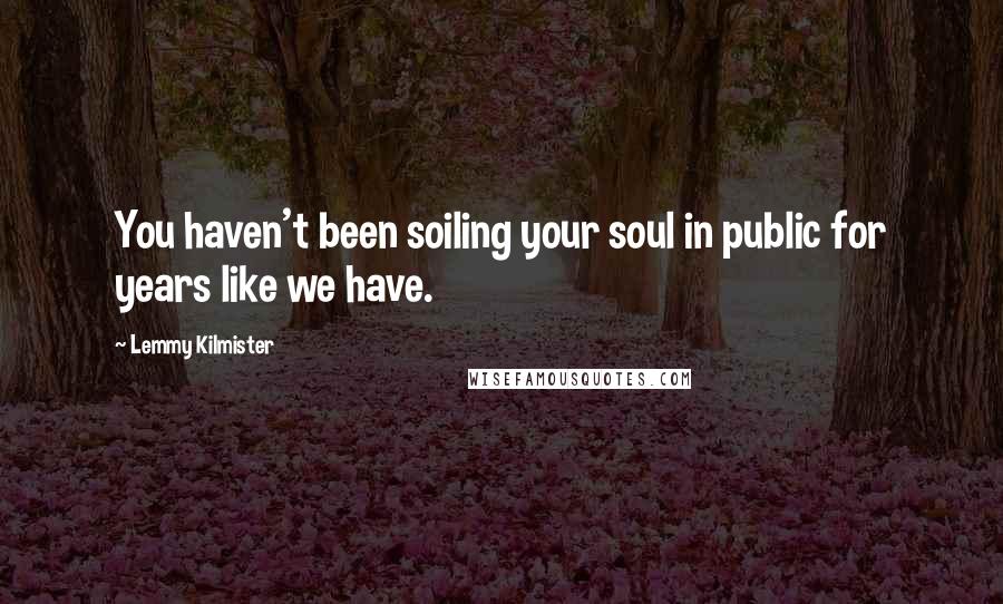 Lemmy Kilmister Quotes: You haven't been soiling your soul in public for years like we have.