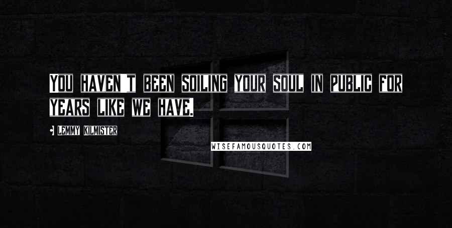 Lemmy Kilmister Quotes: You haven't been soiling your soul in public for years like we have.