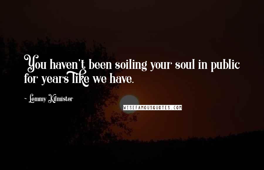 Lemmy Kilmister Quotes: You haven't been soiling your soul in public for years like we have.