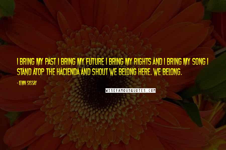 Lemn Sissay Quotes: I bring my past I bring my future I bring my rights and I bring my song I stand atop the Hacienda and shout We belong Here. We belong.