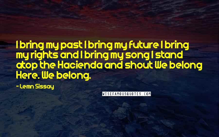 Lemn Sissay Quotes: I bring my past I bring my future I bring my rights and I bring my song I stand atop the Hacienda and shout We belong Here. We belong.
